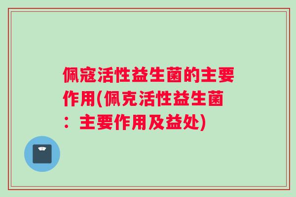佩寇活性益生菌的主要作用(佩克活性益生菌：主要作用及益处)