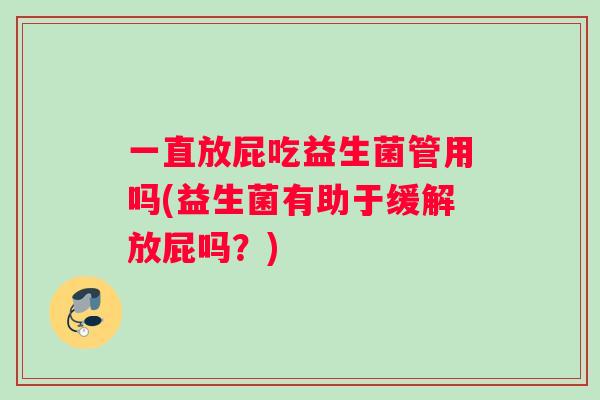 一直放屁吃益生菌管用吗(益生菌有助于缓解放屁吗？)