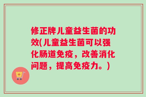 修正牌儿童益生菌的功效(儿童益生菌可以强化肠道,改善消化问题,提高力。) 修正牌儿童益生菌的功效(儿童益生菌可以强化肠道,改善消化问题,提高力。)