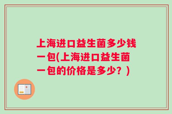 上海进口益生菌多少钱一包(上海进口益生菌一包的价格是多少?) 上海进口益生菌多少钱一包(上海进口益生菌一包的价格是多少?)