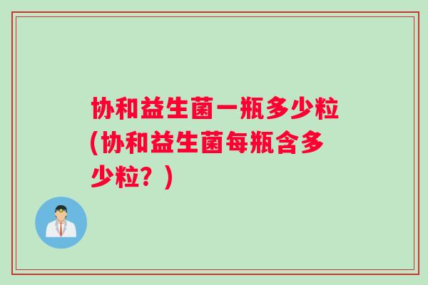 协和益生菌一瓶多少粒(协和益生菌每瓶含多少粒？)