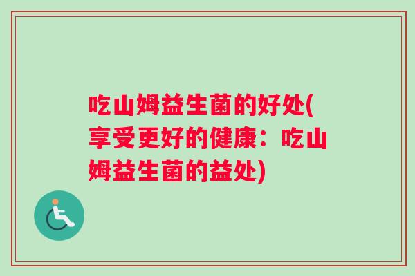 吃山姆益生菌的好处(享受更好的健康：吃山姆益生菌的益处)