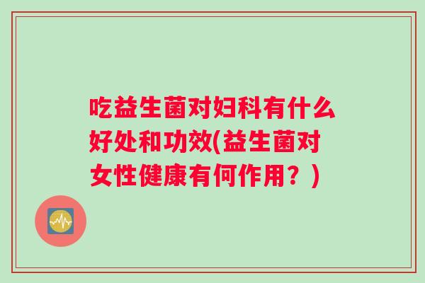 吃益生菌对有什么好处和功效(益生菌对女性健康有何作用?) 吃益生菌对有什么好处和功效(益生菌对女性健康有何作用?)