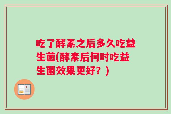 吃了酵素之后多久吃益生菌(酵素后何时吃益生菌效果更好？)