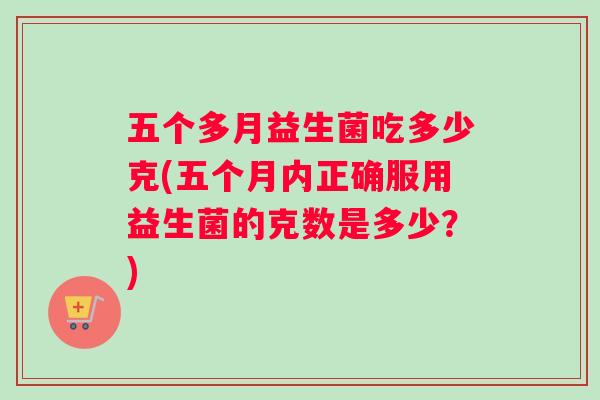 五个多月益生菌吃多少克(五个月内正确服用益生菌的克数是多少？)