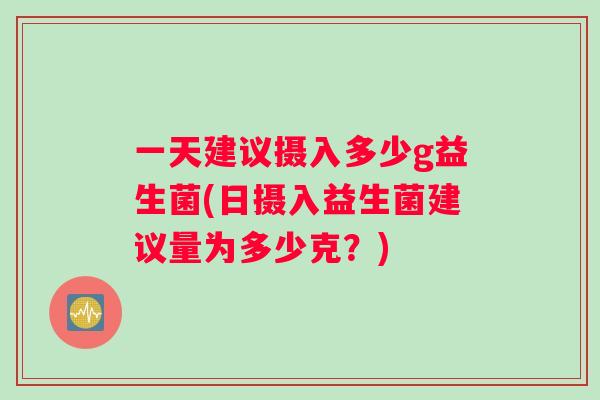 一天建议摄入多少g益生菌(日摄入益生菌建议量为多少克？)