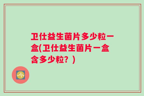 卫仕益生菌片多少粒一盒(卫仕益生菌片一盒含多少粒？)