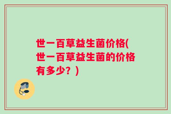 世一百草益生菌价格(世一百草益生菌的价格有多少？)