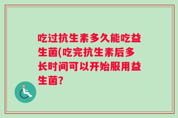 吃过抗生素多久能吃益生菌(吃完抗生素后多长时间可以开始服用益生菌？