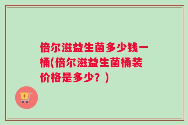 倍尔滋益生菌多少钱一桶(倍尔滋益生菌桶装价格是多少？)