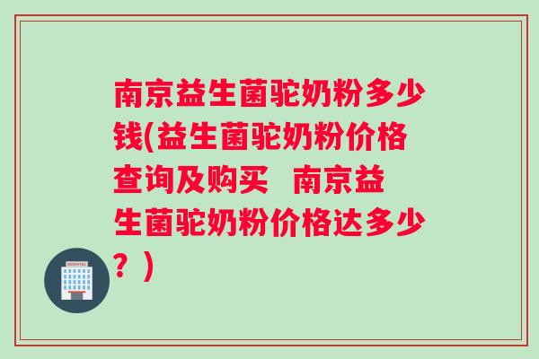 南京益生菌驼奶粉多少钱(益生菌驼奶粉价格查询及购买  南京益生菌驼奶粉价格达多少？)