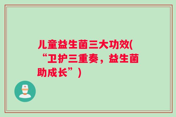 儿童益生菌三大功效(“卫护三重奏，益生菌助成长”)