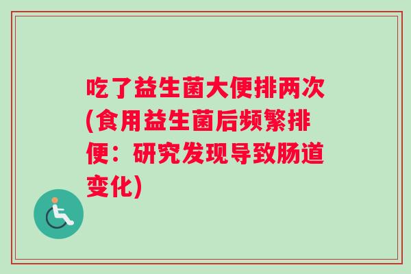 吃了益生菌大便排两次(食用益生菌后频繁排便：研究发现导致肠道变化)