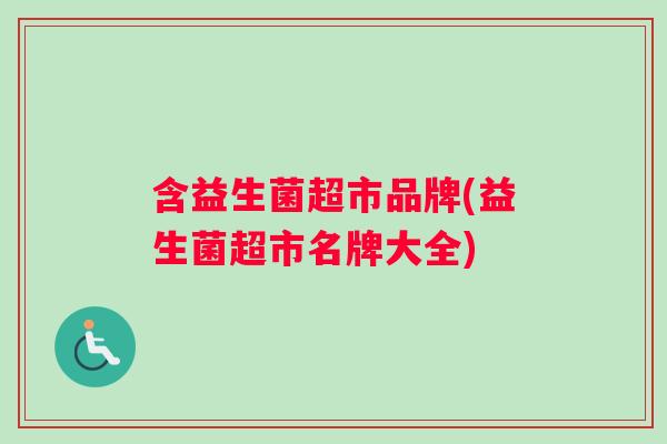 含益生菌超市品牌(益生菌超市名牌大全)