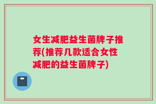 女生减肥益生菌牌子推荐(推荐几款适合女性减肥的益生菌牌子)