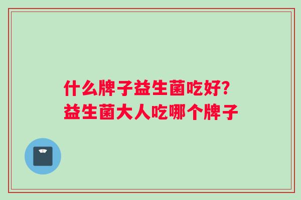 什么牌子益生菌吃好？益生菌大人吃哪个牌子