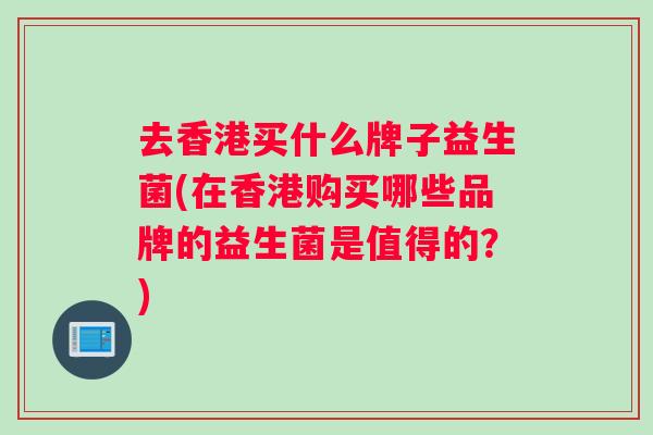 去香港买什么牌子益生菌(在香港购买哪些品牌的益生菌是值得的？)