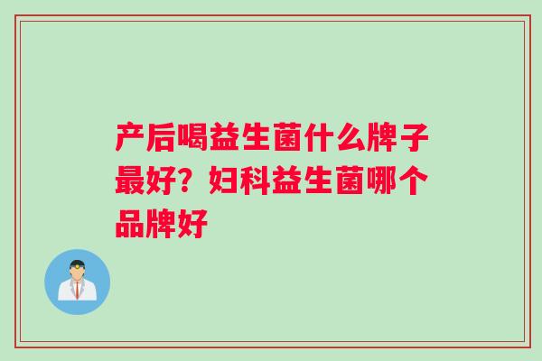 产后喝益生菌什么牌子最好？妇科益生菌哪个品牌好