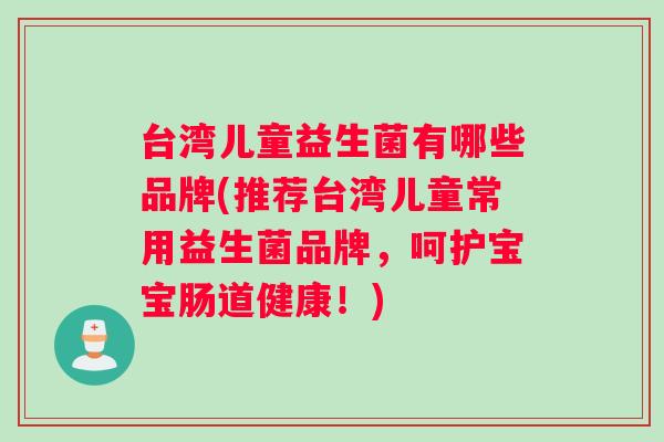 台湾儿童益生菌有哪些品牌(推荐台湾儿童常用益生菌品牌,呵护宝宝肠道健康!) 台湾儿童益生菌有哪些品牌(推荐台湾儿童常用益生菌品牌,呵护宝宝肠道健康!)