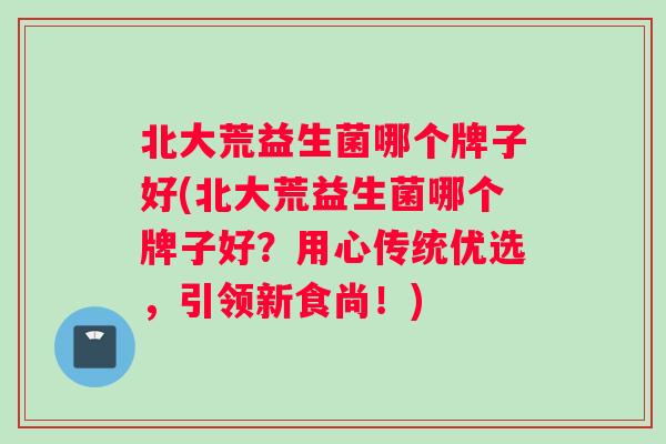 北大荒益生菌哪个牌子好(北大荒益生菌哪个牌子好?用心传统优选,引领新食尚!) 北大荒益生菌哪个牌子好(北大荒益生菌哪个牌子好?用心传统优选,引领新食尚!)