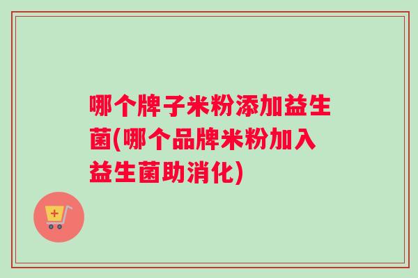 哪个牌子米粉添加益生菌(哪个品牌米粉加入益生菌助消化)