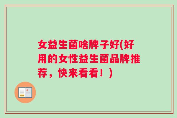 女益生菌啥牌子好(好用的女性益生菌品牌推荐，快来看看！)