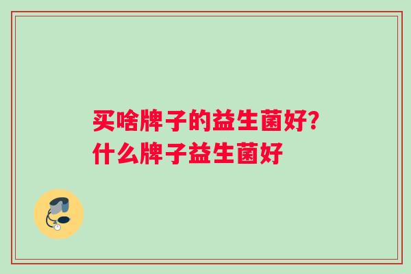 买啥牌子的益生菌好？什么牌子益生菌好