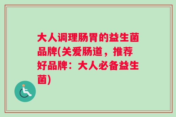 大人调理肠胃的益生菌品牌(关爱肠道，推荐好品牌：大人必备益生菌)