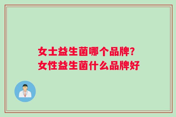 女士益生菌哪个品牌？女性益生菌什么品牌好