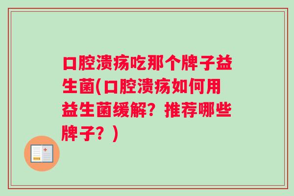 口腔溃疡吃那个牌子益生菌(口腔溃疡如何用益生菌缓解？推荐哪些牌子？)