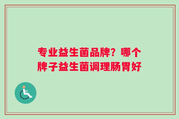专业益生菌品牌？哪个牌子益生菌调理肠胃好