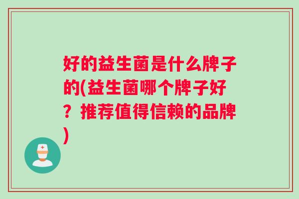 好的益生菌是什么牌子的(益生菌哪个牌子好？推荐值得信赖的品牌)