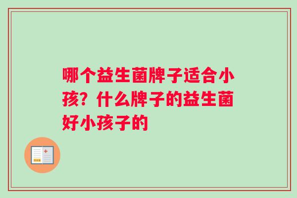 哪个益生菌牌子适合小孩？什么牌子的益生菌好小孩子的