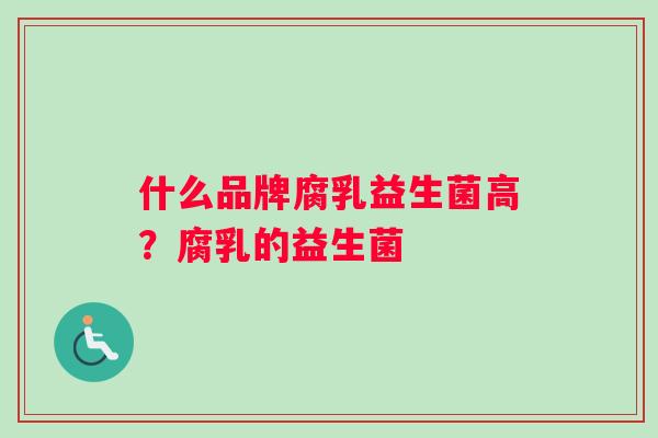什么品牌腐乳益生菌高?腐乳的益生菌 什么品牌腐乳益生菌高?腐乳的益生菌
