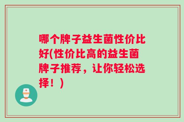 哪个牌子益生菌性价比好(性价比高的益生菌牌子推荐，让你轻松选择！)