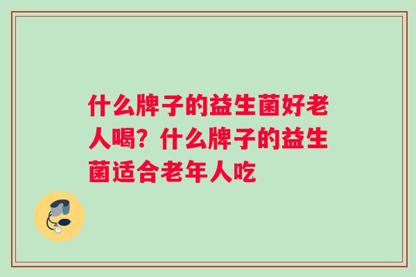 什么牌子的益生菌好老人喝？什么牌子的益生菌适合老年人吃