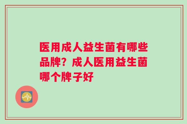 医用成人益生菌有哪些品牌？成人医用益生菌哪个牌子好