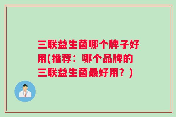 三联益生菌哪个牌子好用(推荐：哪个品牌的三联益生菌最好用？)