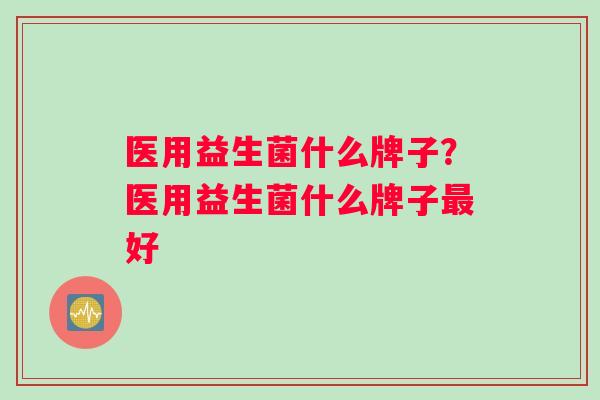 医用益生菌什么牌子？医用益生菌什么牌子最好