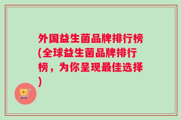 外国益生菌品牌排行榜(全球益生菌品牌排行榜，为你呈现最佳选择)