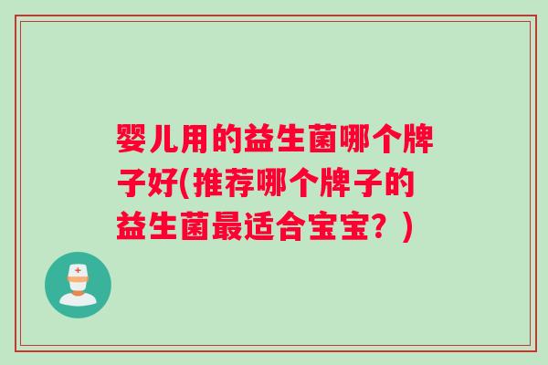 婴儿用的益生菌哪个牌子好(推荐哪个牌子的益生菌适合宝宝?) 婴儿用的益生菌哪个牌子好(推荐哪个牌子的益生菌适合宝宝?)