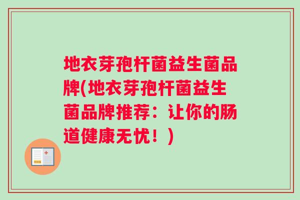 地衣芽孢杆菌益生菌品牌(地衣芽孢杆菌益生菌品牌推荐：让你的肠道健康无忧！)