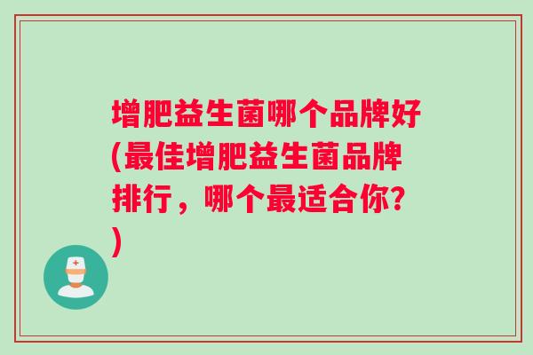 增肥益生菌哪个品牌好(最佳增肥益生菌品牌排行，哪个最适合你？)