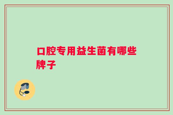 口腔专用益生菌有哪些牌子 口腔专用益生菌有哪些牌子
