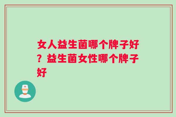 女人益生菌哪个牌子好？益生菌女性哪个牌子好