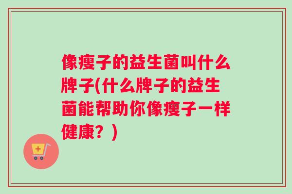 像瘦子的益生菌叫什么牌子(什么牌子的益生菌能帮助你像瘦子一样健康？)