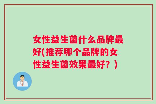 女性益生菌什么品牌最好(推荐哪个品牌的女性益生菌效果最好？)