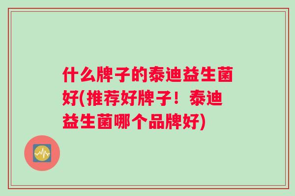 什么牌子的泰迪益生菌好(推荐好牌子!泰迪益生菌哪个品牌好) 什么牌子的泰迪益生菌好(推荐好牌子!泰迪益生菌哪个品牌好)