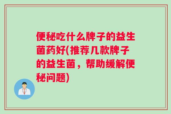 便秘吃什么牌子的益生菌药好(推荐几款牌子的益生菌，帮助缓解便秘问题)