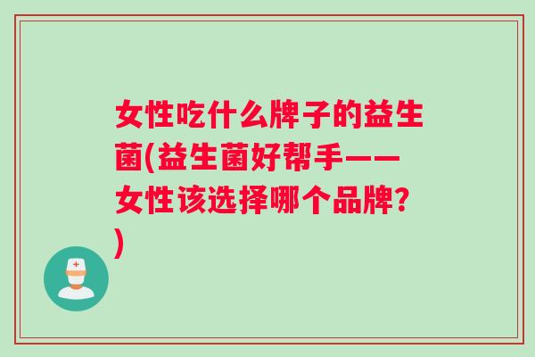 女性吃什么牌子的益生菌(益生菌好帮手——女性该选择哪个品牌？)